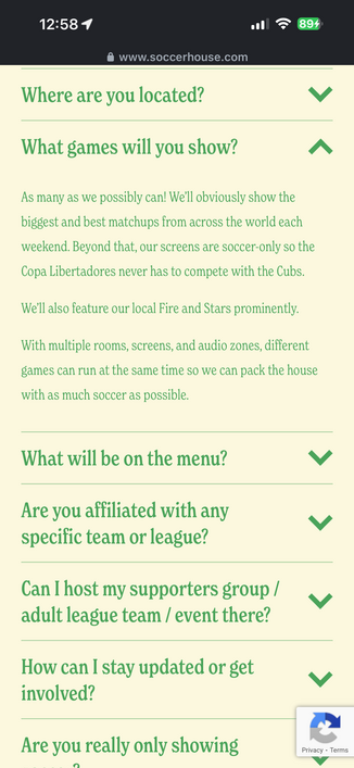 
What games will you show?
As many as we possibly can! We'll obviously show the
biggest and best matchups from across the world each
weekend. Beyond that, our screens are soccer-only so the
Copa Libertadores never has to compete with the Cubs.
We'll also feature our local Fire and Stars prominently.
With multiple rooms, screens, and audio zones, different
games can run at the same time so we can pack the house
with as much soccer as possible.
