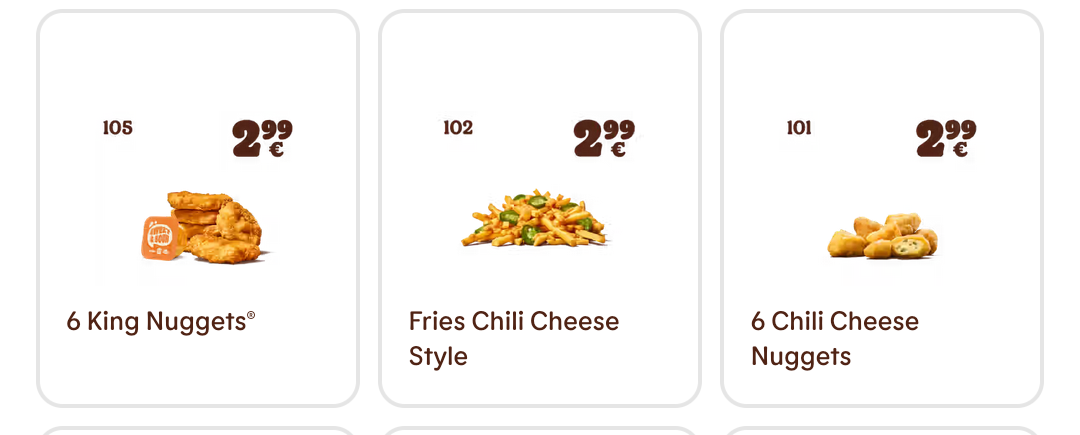 Current BurgerKing Promos:
- 6 Chicken Nuggets: €2,99
- Chilli Cheese Fries: €2,99
- 6 Chilli Cheese Nuggets: €2,99