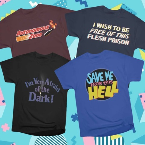 four of my shirt designs:

autonomous zone (autozone logo parody)

i wish to be free of this flesh prison

I'm very afraid of the dark!

save me from this hell (saved by the bell parody)
