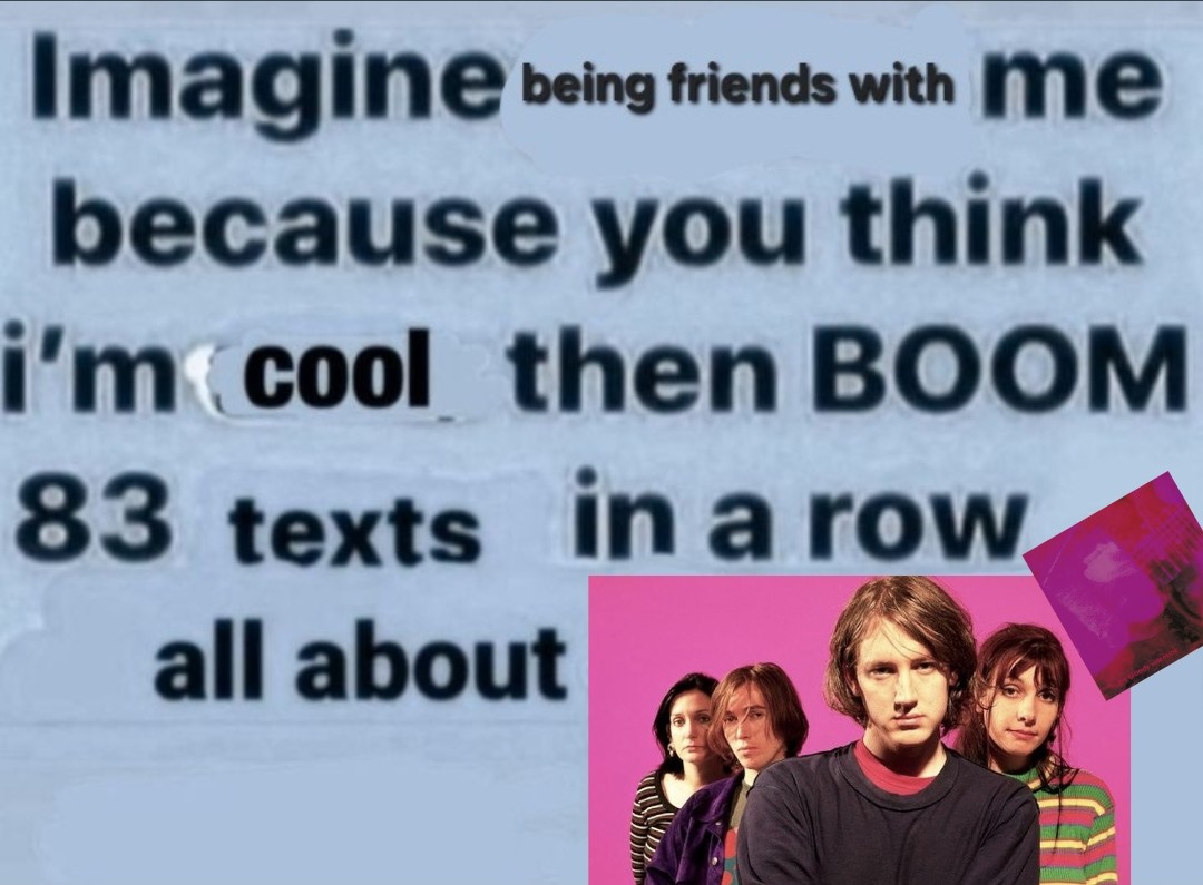 imagine being friends with me because you think I'm cool then BOOM 83 texts in a row all about My Bloody Valentine