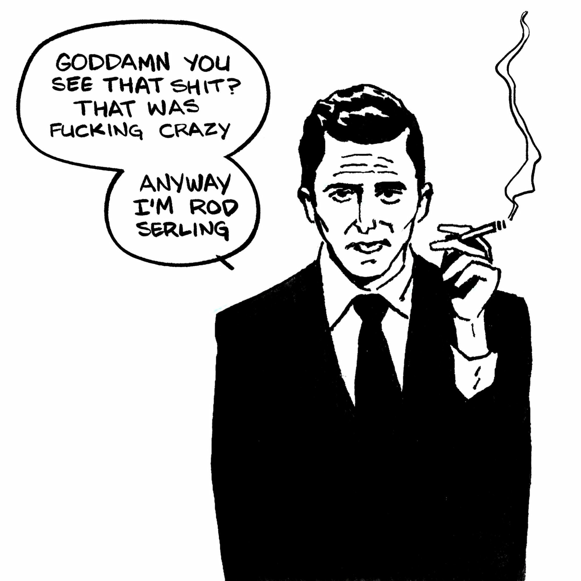 drawing of Twilight Zone host Rod Serling smoking a cigarette with a word bubble reading 

goddamn you see that shit? that was fucking crazy. anyway I'm Rod Serling.