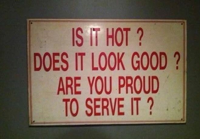 sign reading
IS IT HOT?
DOES IT LOOK GOOD?
ARE YOU PROUD
TO SERVE IT?