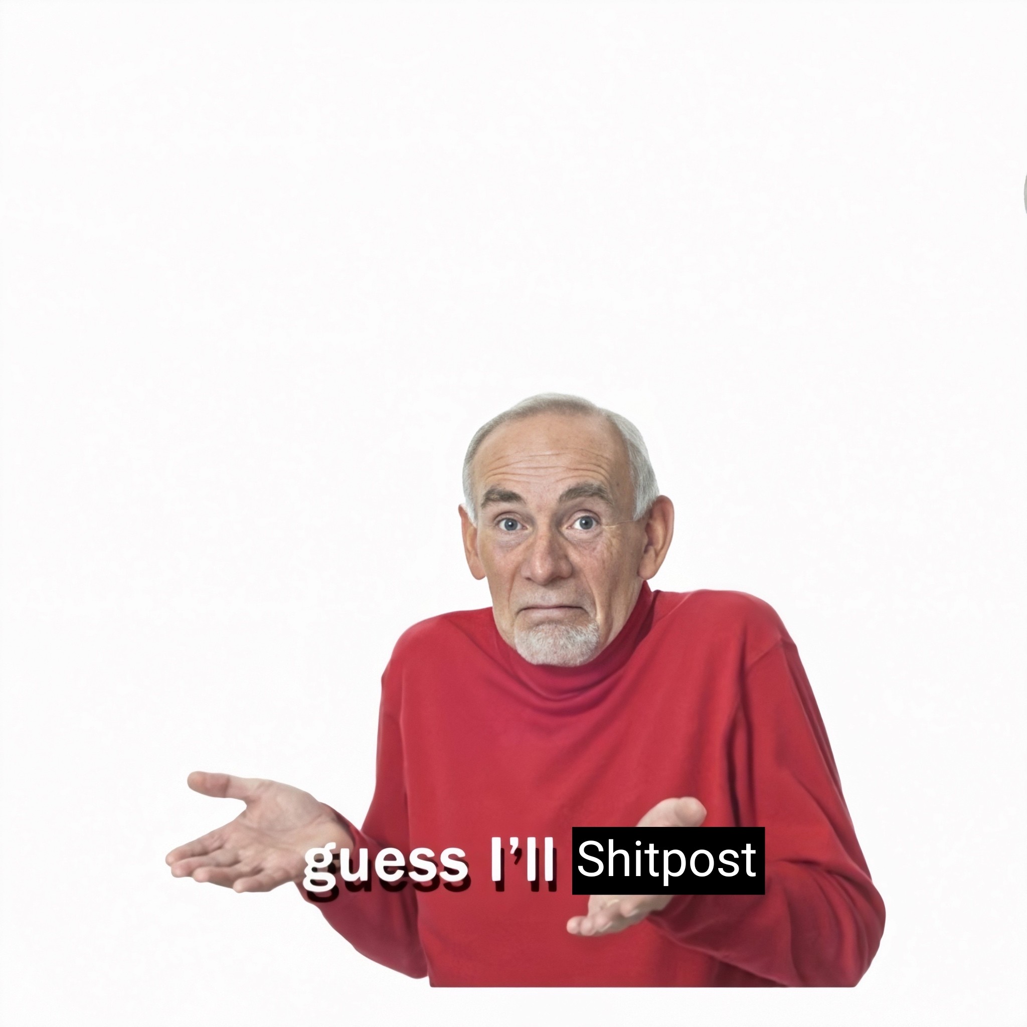 Guess I'll Die meme guy but it's captioned 

guess I'll shitpost